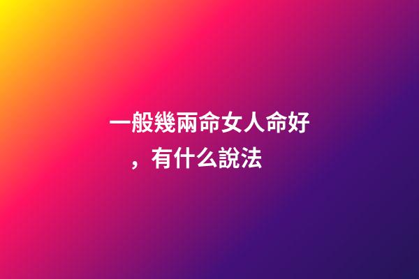 一般幾兩命女人命好，有什么說法